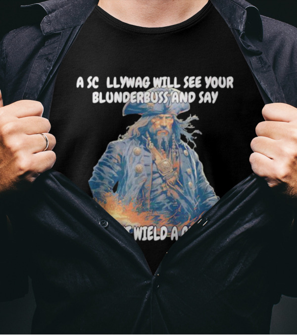 A Scallywag Will See Your Blunderbuss And Say He Can't Wield A Cutlass T-Shirt