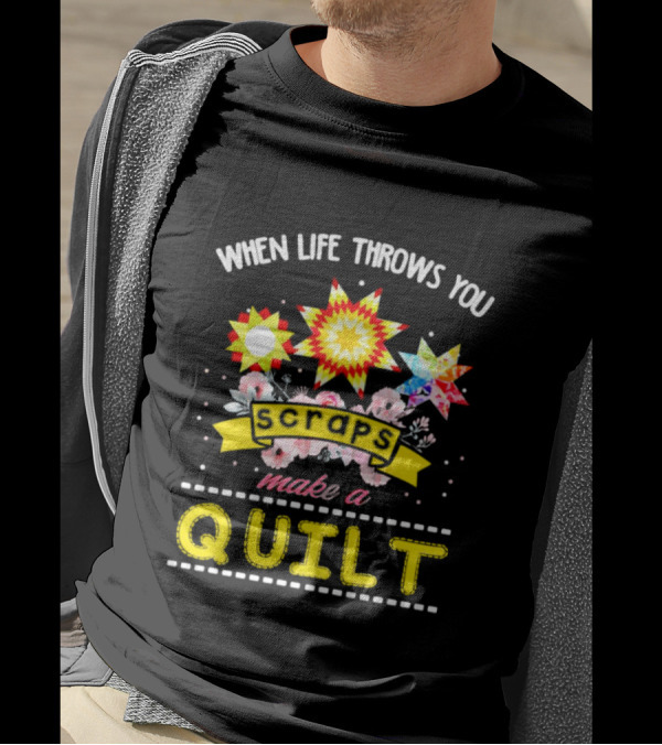 When Life Throws You Scraps Make A Quilt With Stars And Flowers T-Shirt