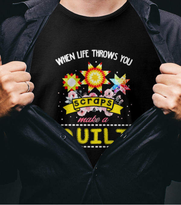 When Life Throws You Scraps Make A Quilt With Stars And Flowers T-Shirt