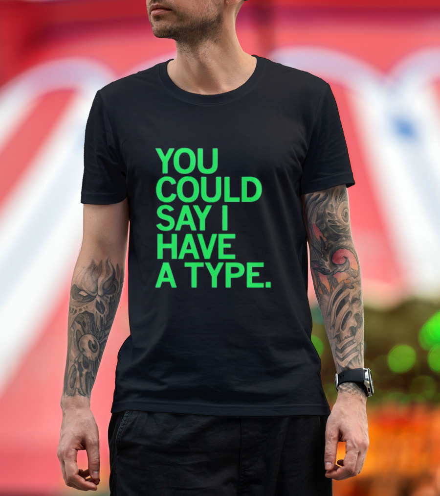 YOU COULD SAY I HAVE A TYPE T-Shirt