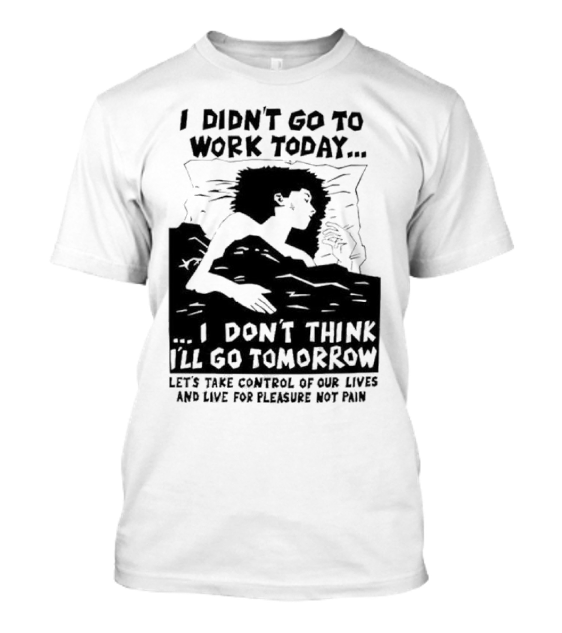 I Didn’t Go To Work Today I Don’t Think I’ll Go Tomorrow Let’s Take Control Of Our Lives And Live For Pleasure Not Pain T-Shirt