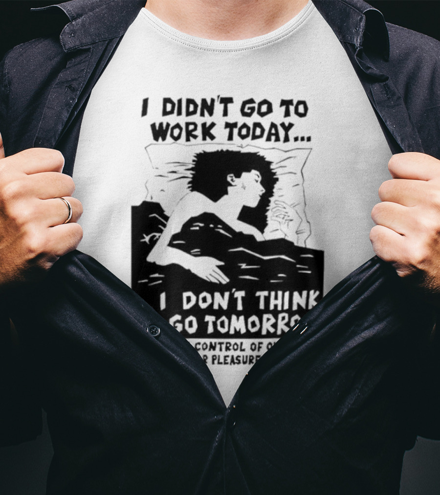 I Didn’t Go To Work Today I Don’t Think I’ll Go Tomorrow Let’s Take Control Of Our Lives And Live For Pleasure Not Pain T-Shirt