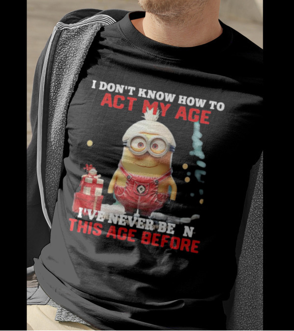 Dave Minion I Don’t Know How To Act My Age I’ve Never Been This Age Before T-Shirt