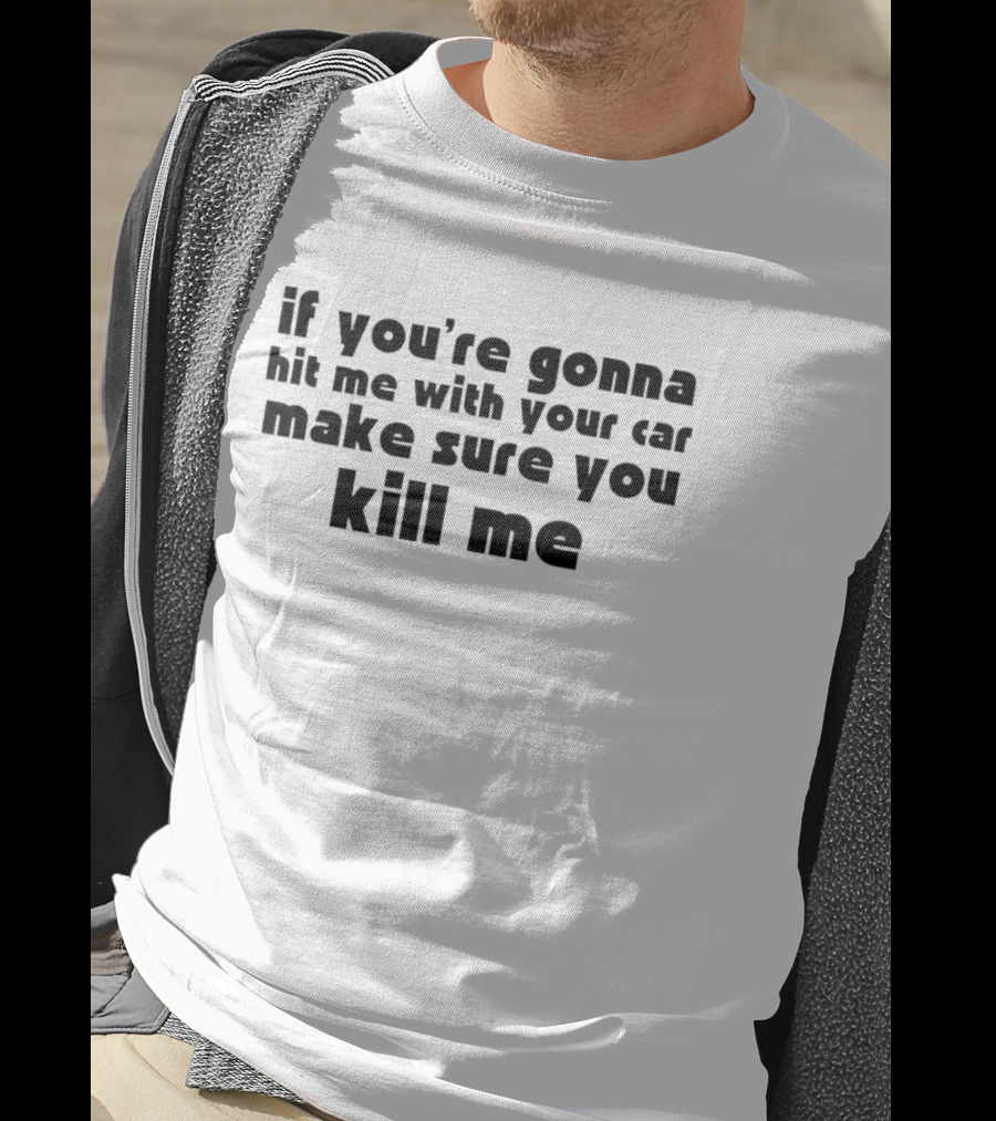 If You're Gonna Hit Me With Your Car Make Sure You Kill Me T-Shirt