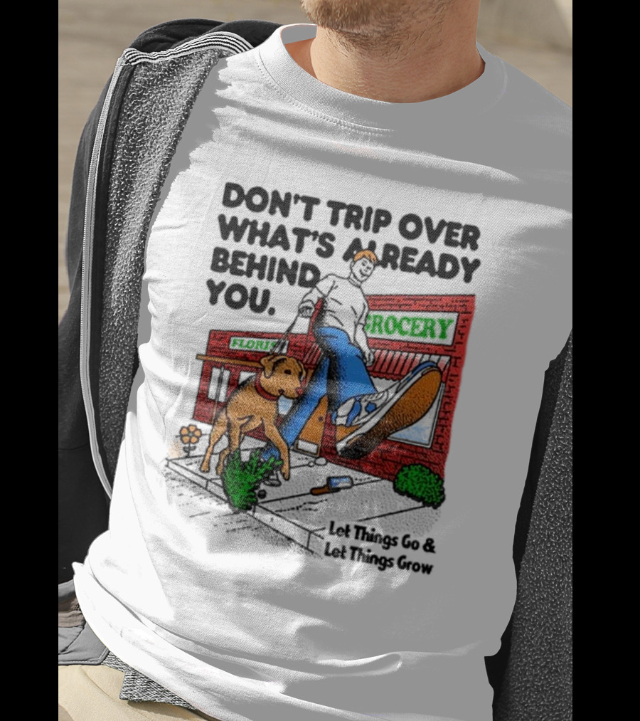 Don’t Trip Over What’s Already Behind You Let Things Go And Let Things Grow Grocery Flour Dog Walking T-Shirt