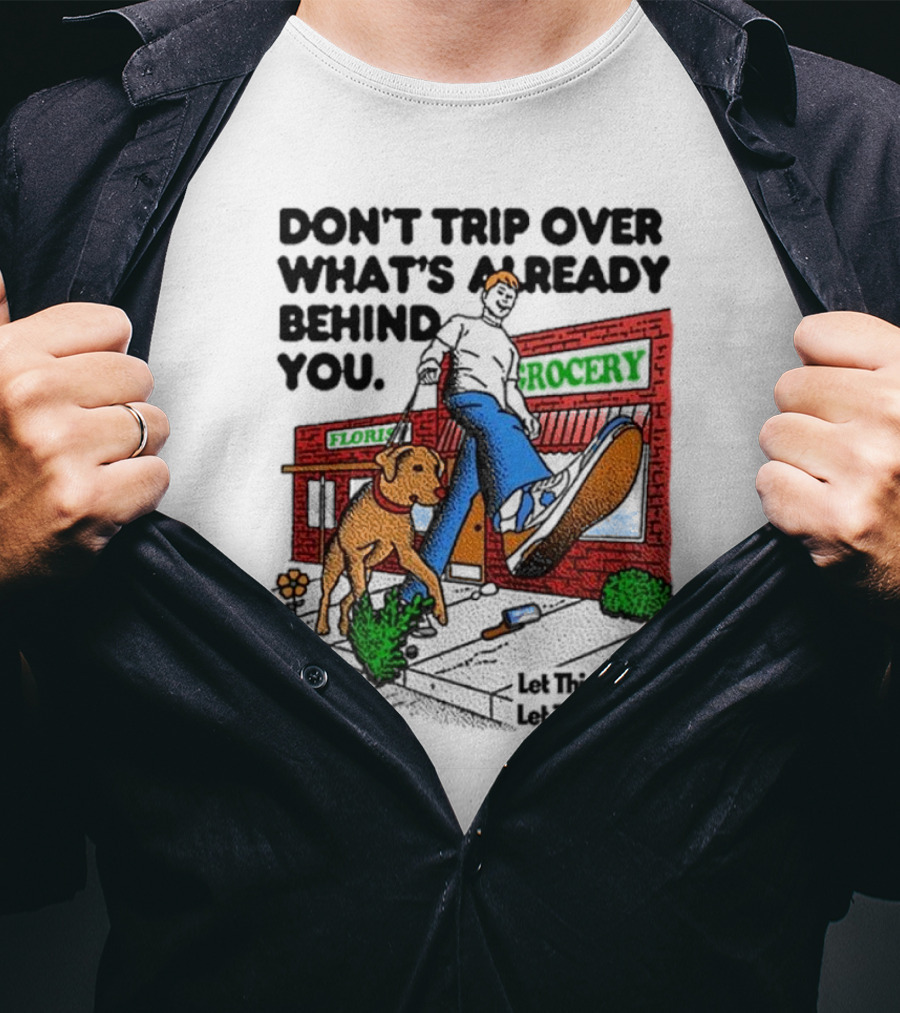 Don’t Trip Over What’s Already Behind You Let Things Go And Let Things Grow Grocery Flour Dog Walking T-Shirt