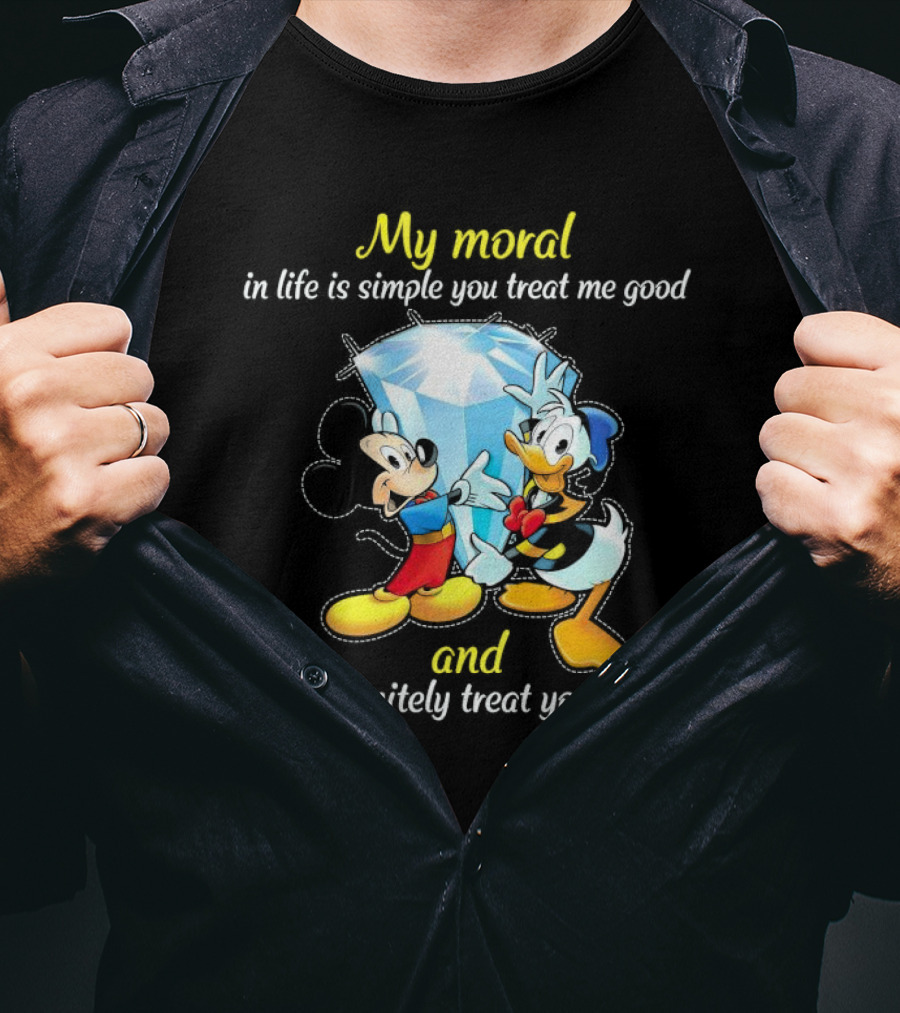 Mickey And Donald My Moral In Life Is Simple You Treat Me Good And I'll Definitely Treat You Better T-Shirt