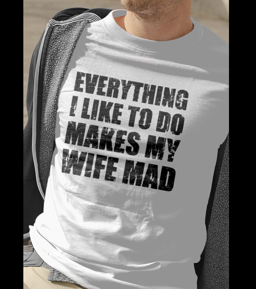 Everything I Like To Do Makes My Wife Mad T-Shirt