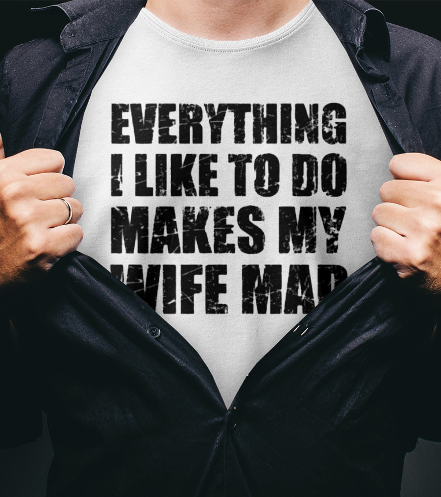 Everything I Like To Do Makes My Wife Mad T-Shirt