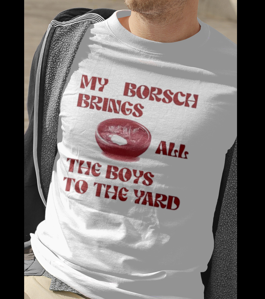 My Borsch Brings All The Boys To The Yard Bowl Red Soup T-Shirt