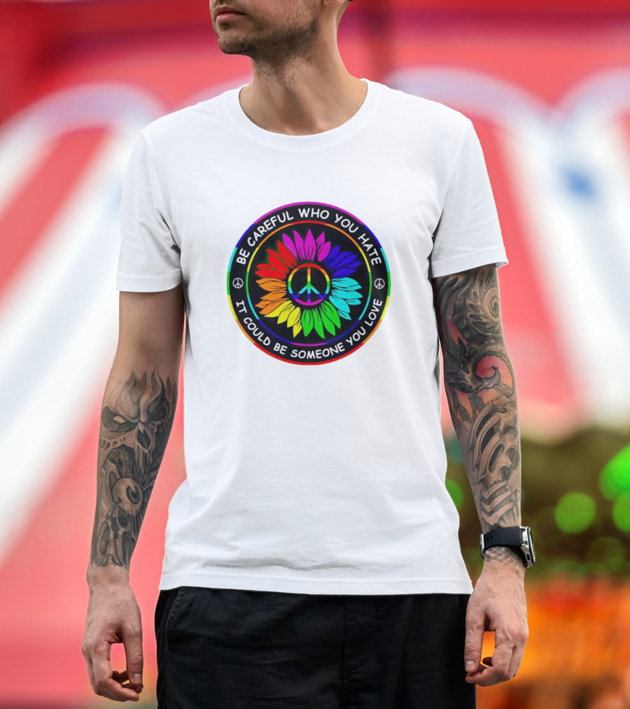 Be Careful Who You Hate It Could Be Someone You Love Sunflower Hippie Pride Peace T-Shirt