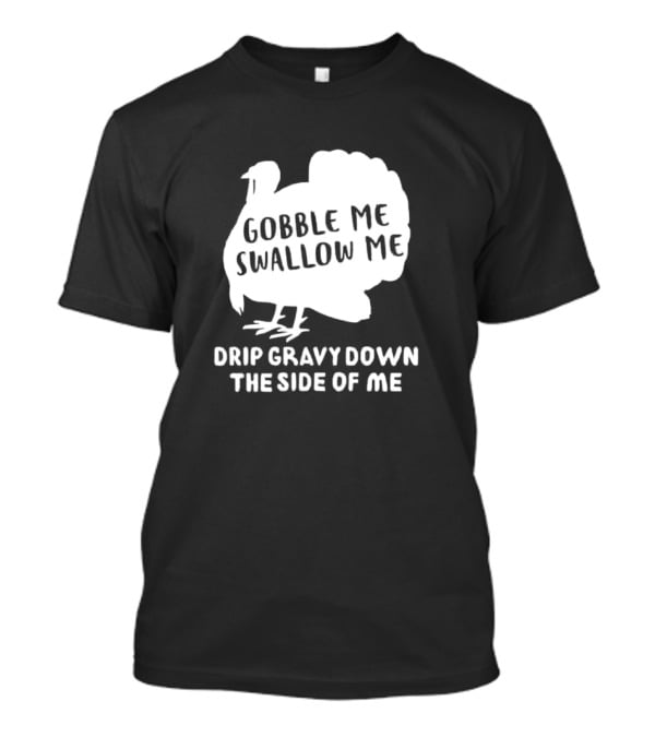 Gobble Me Swallow Me Drip Gravy Down The Side Of Me Turkey Thanksgiving T-Shirt