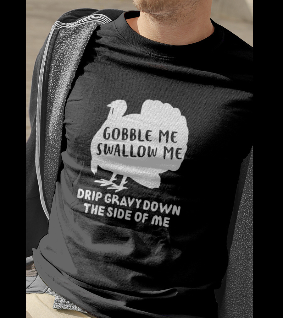 Gobble Me Swallow Me Drip Gravy Down The Side Of Me Turkey Thanksgiving T-Shirt
