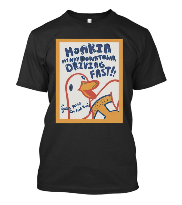 Honkin My Way Downtown Driving Fast Gooses Pass I'm Pond Bound T-Shirt