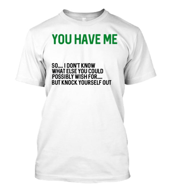 You Have Me So I Don't Know What Else You Could Possibly Wish For But Knock Yourself Out Merry Christmas T-Shirt