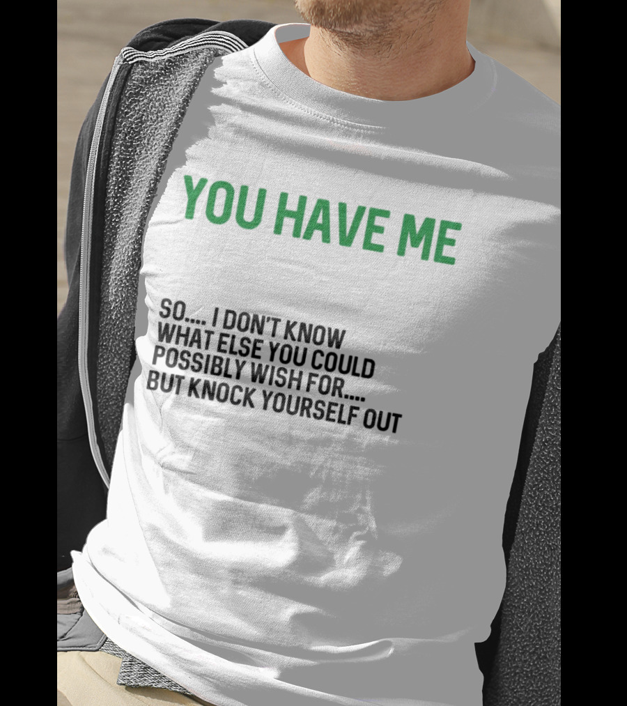 You Have Me So I Don't Know What Else You Could Possibly Wish For But Knock Yourself Out Merry Christmas T-Shirt