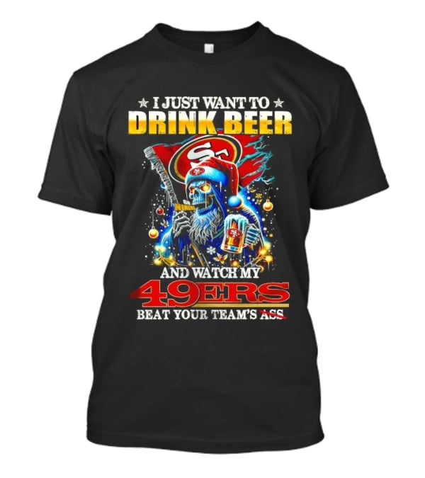 I Just Want To Drink Beer And Watch My 49ers Beat Your Team's Ass T-Shirt