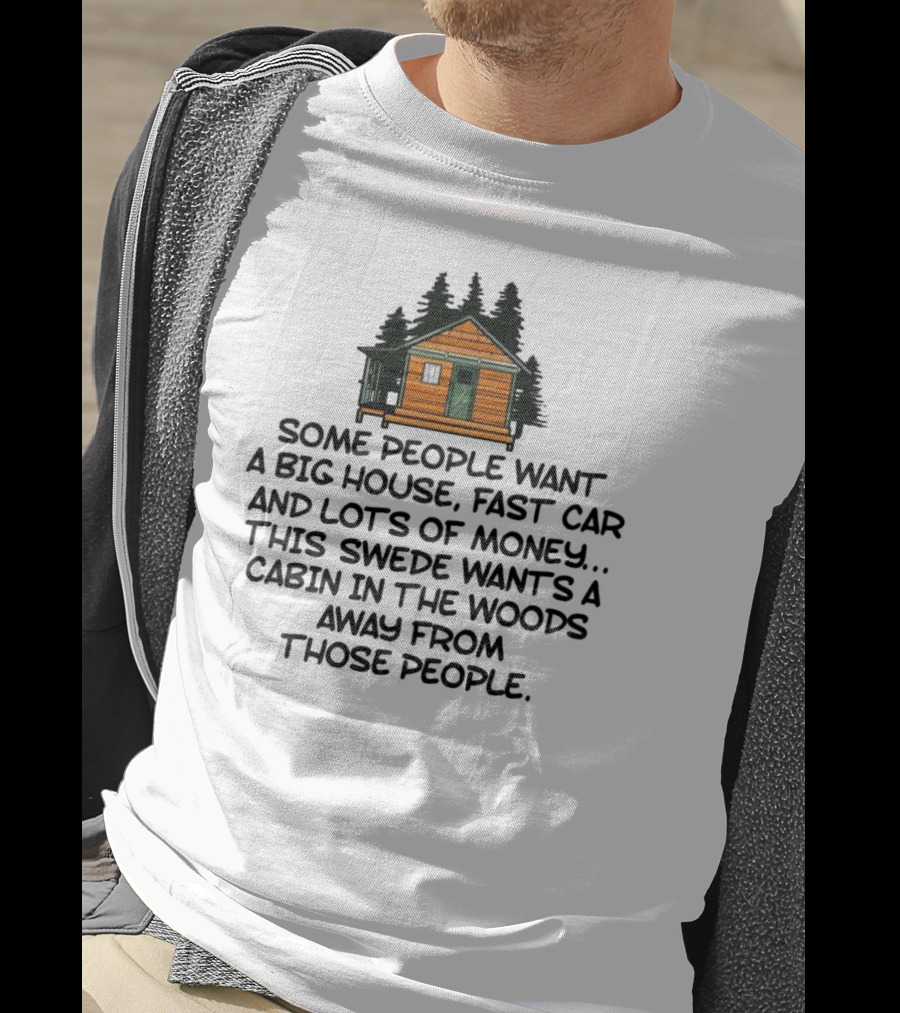 Some People Want A Big House Fast Car Money This Swede Wants A Cabin In The Woods Away From Those People T-Shirt