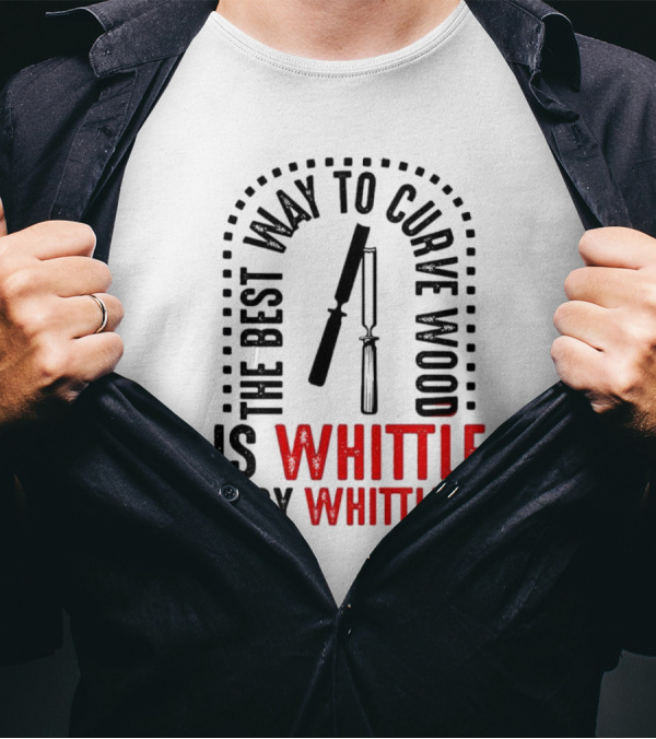 The Best Way To Curve Wood Is Whittle By Whittle T-Shirt