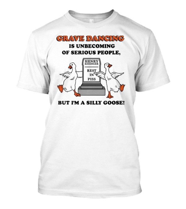 Grave Dancing Is Unbecoming Of Serious People Henry Kissinger Rest In Piss But I'm A Silly Goose T-Shirt