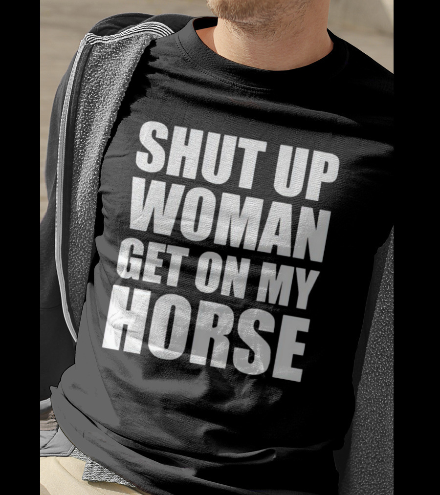 Shut Up Woman Get On My Horse T-Shirt
