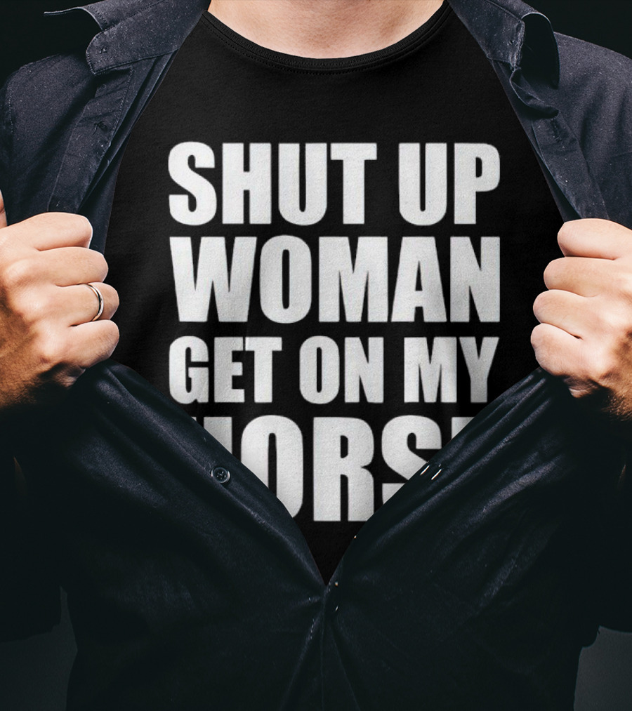 Shut Up Woman Get On My Horse T-Shirt