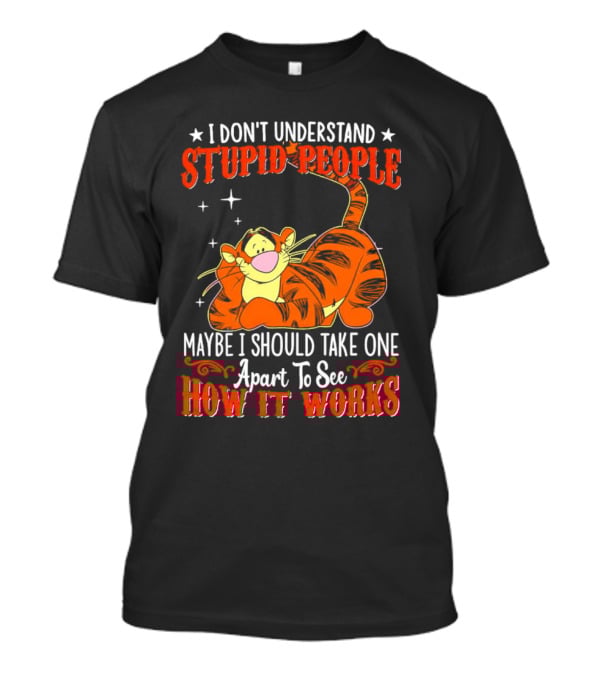 I Don't Understand Stupid People Maybe I Should Take One Apart To See How It Works Tigger T-Shirt