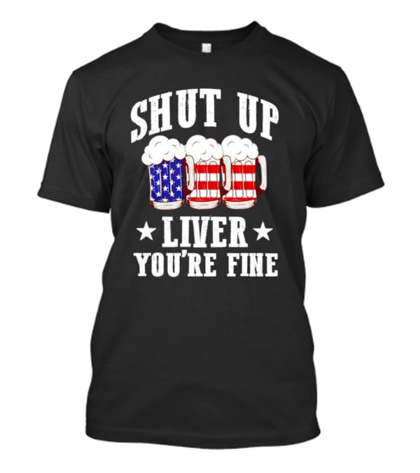 Shut Up Liver You’re Fine American Flag Beer Mugs T-Shirt