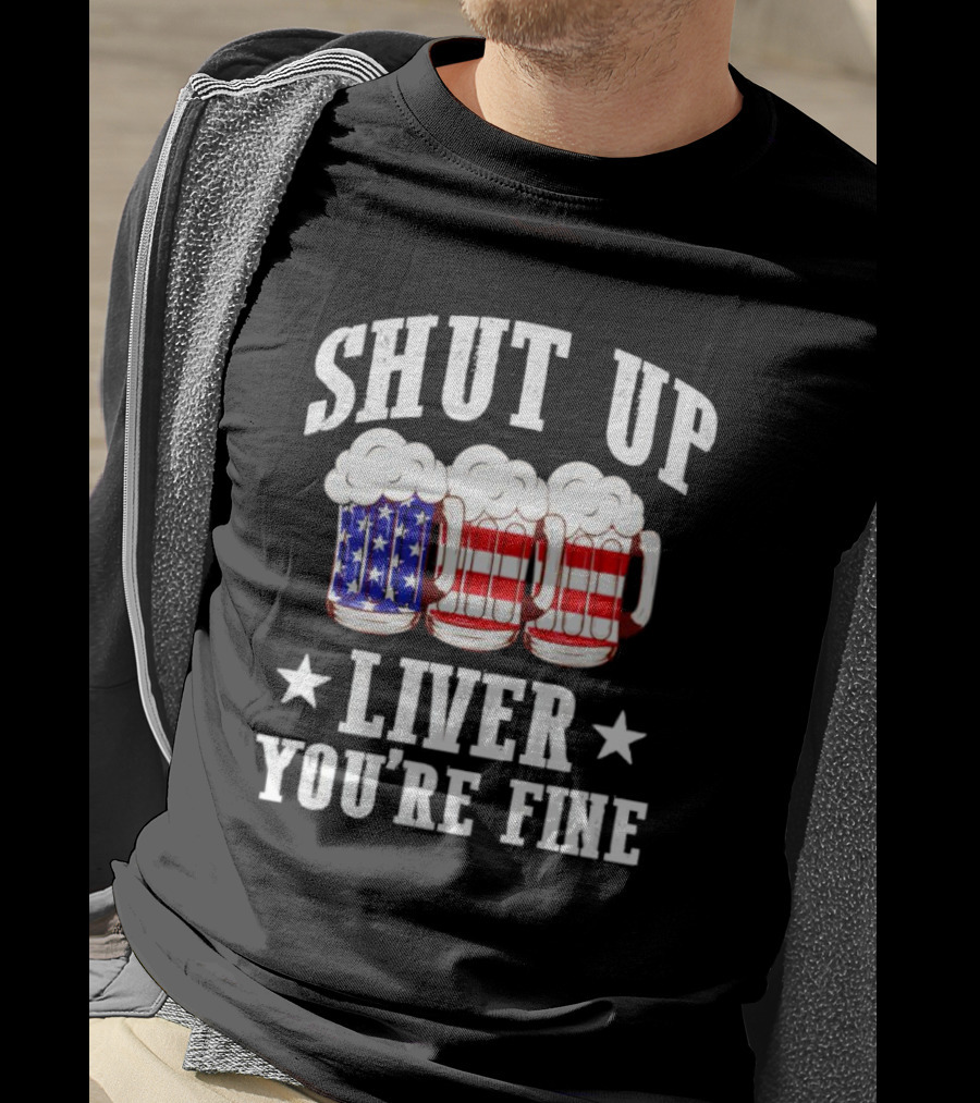 Shut Up Liver You’re Fine American Flag Beer Mugs T-Shirt