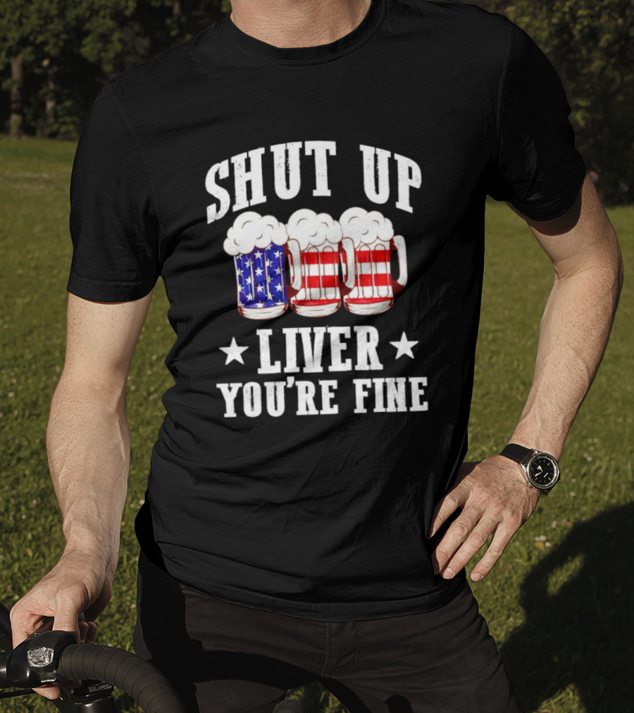 Shut Up Liver You’re Fine American Flag Beer Mugs T-Shirt