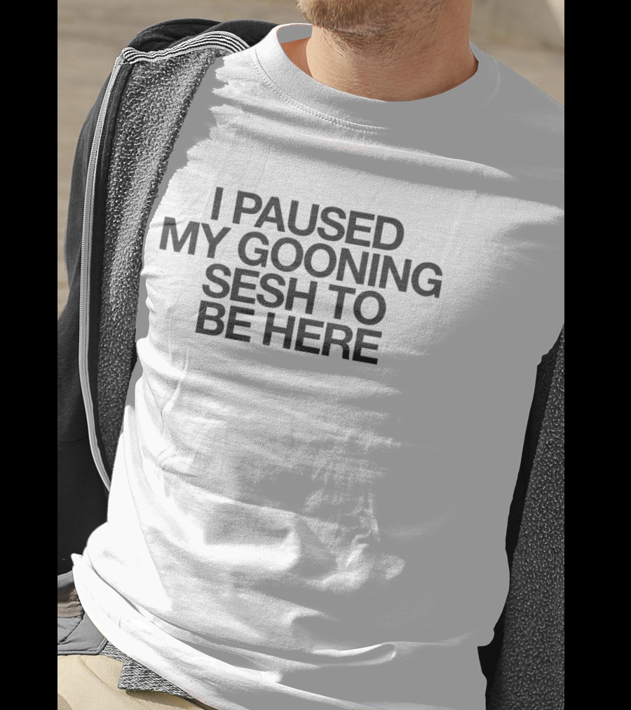 I Paused My Gooning Sesh To Be Here T-Shirt
