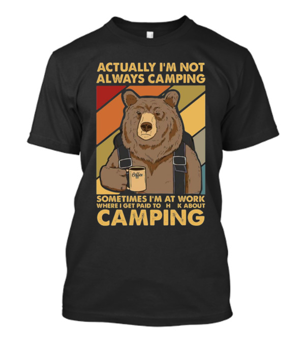 Actually I'm Not Always Camping Sometimes I'm At Work Where I Get Paid To Talk About Camping T-Shirt