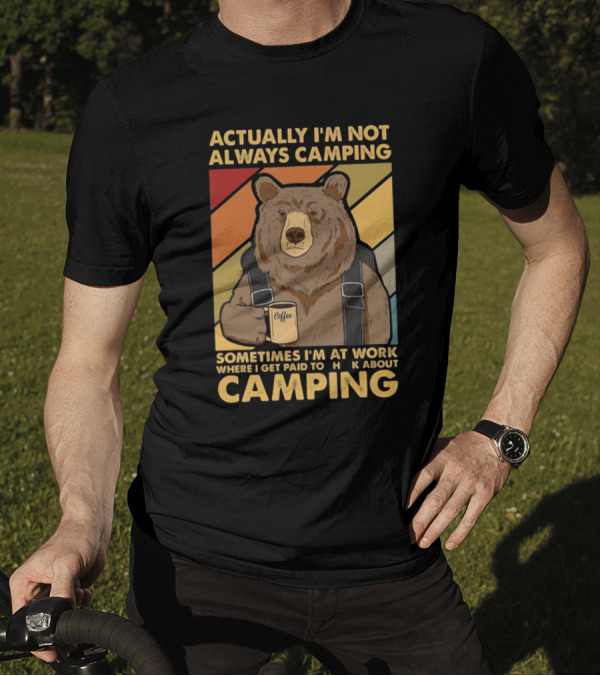 Actually I'm Not Always Camping Sometimes I'm At Work Where I Get Paid To Talk About Camping T-Shirt