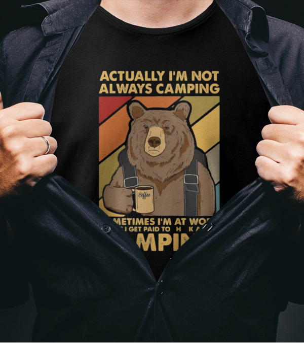 Actually I'm Not Always Camping Sometimes I'm At Work Where I Get Paid To Talk About Camping T-Shirt