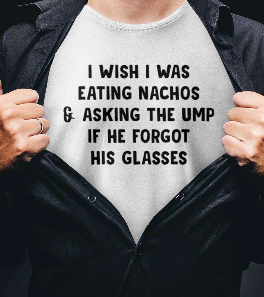 I Wish I Was Eating Nachos And Asking The Ump If He Forgot His Glasses T-Shirt