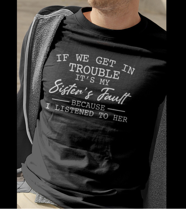 If We Get In Trouble It's My Sister's Fault Because I Listened To Her T-Shirt
