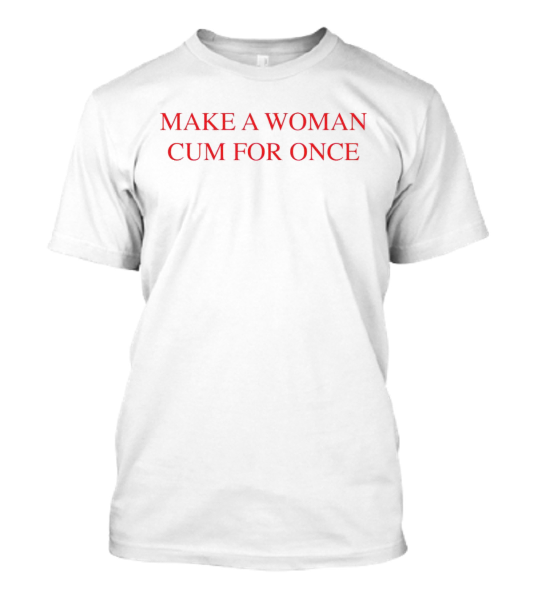 Make A Woman Cum For Once T-Shirt