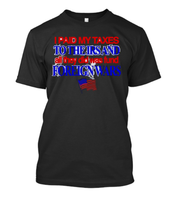I Paid My Taxes To The IRS And All They Did Was Fund Foreign Wars American Flag T-Shirt