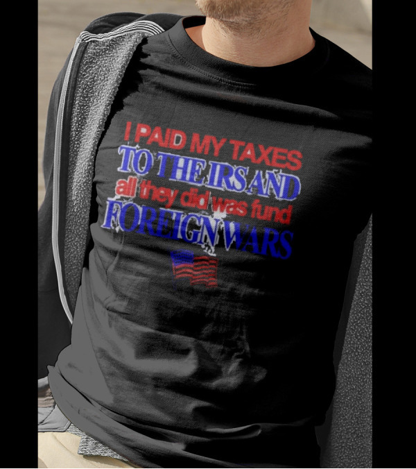 I Paid My Taxes To The IRS And All They Did Was Fund Foreign Wars American Flag T-Shirt