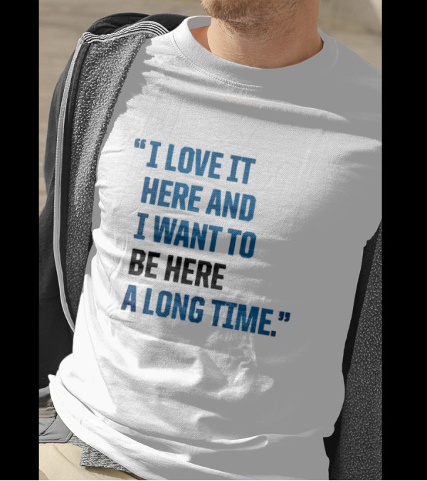 I Love It Here And I Want To Be Here A Long Time T-Shirt