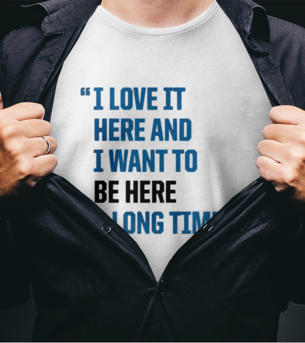 I Love It Here And I Want To Be Here A Long Time T-Shirt