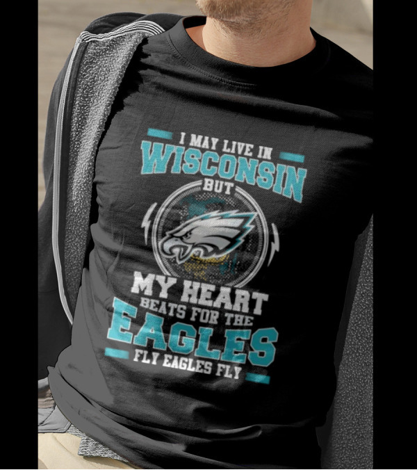 I May Live In Wisconsin But My Heart Beats For The Eagles Fly Eagles Fly T-Shirt