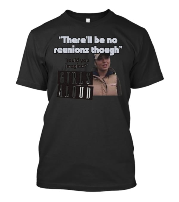 There'll Be No Reunions Though Girls Aloud Could You Imagine T-Shirt