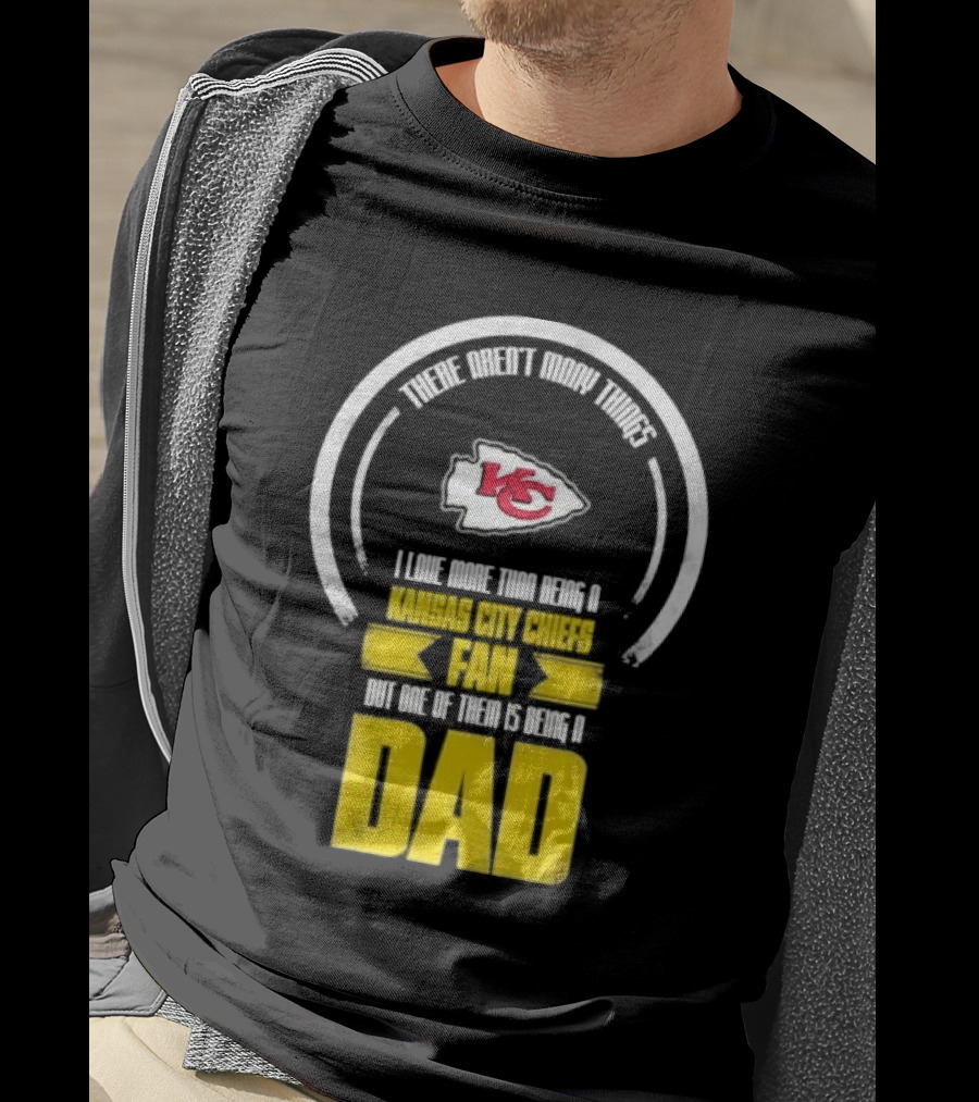 There Aren’t Many Things I Love More Than Being A Kansas City Chiefs Fan But One Of Them Is Being A Dad T-Shirt