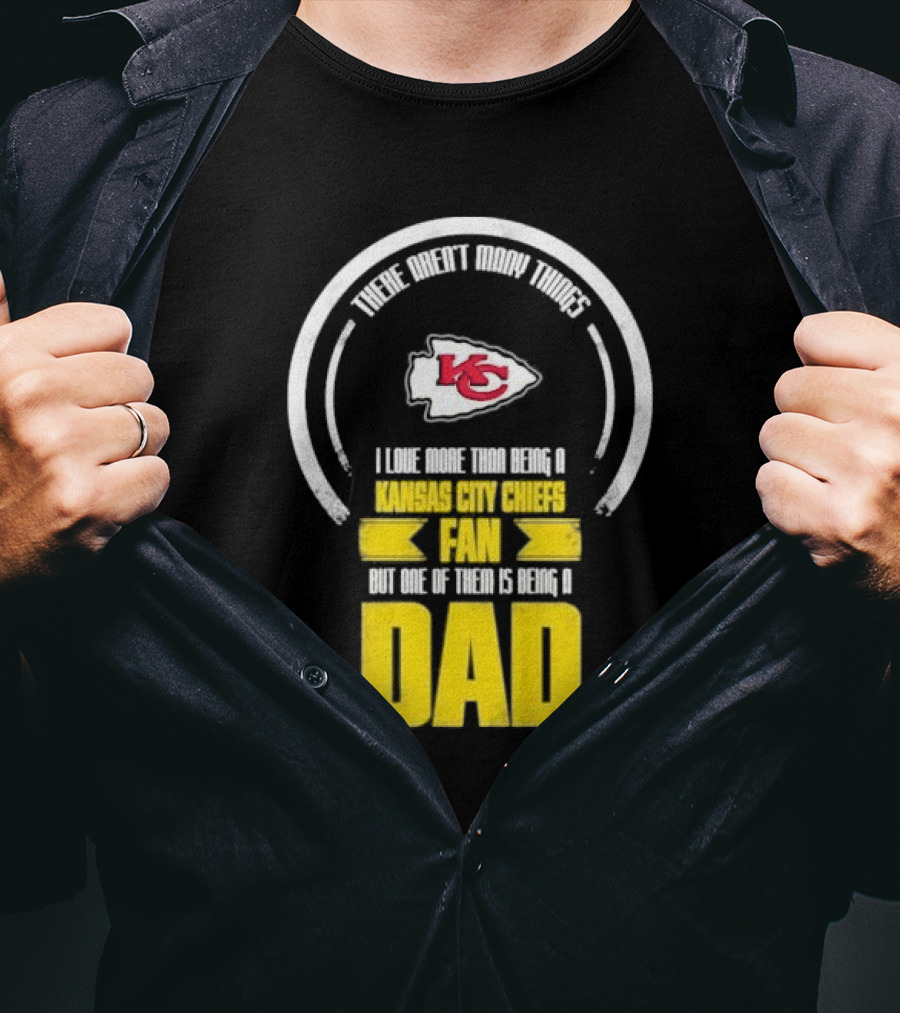There Aren’t Many Things I Love More Than Being A Kansas City Chiefs Fan But One Of Them Is Being A Dad T-Shirt