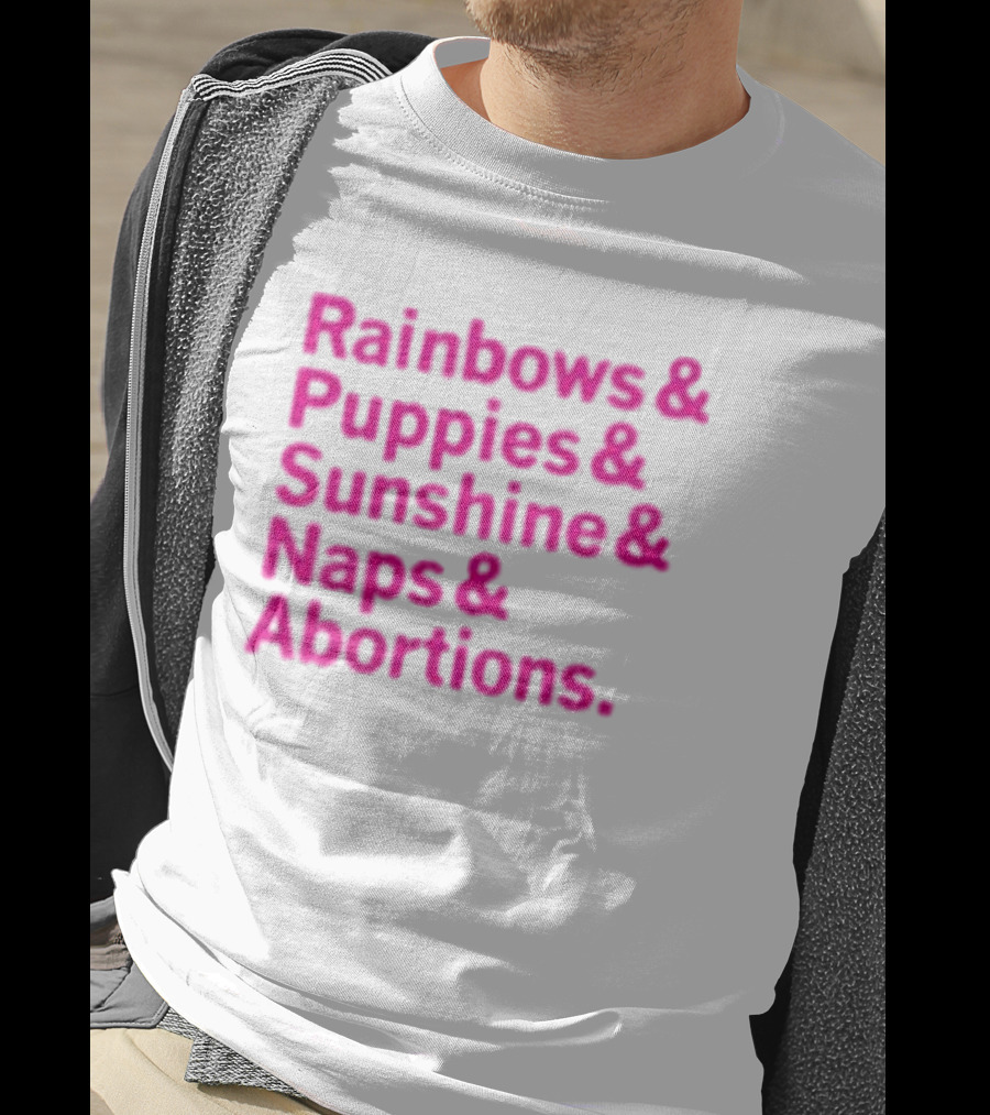 Rainbows And Puppies And Sunshine And Naps And Abortions T-Shirt
