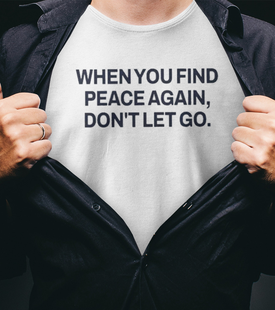When You Find Peace Again Don't Let Go T-Shirt