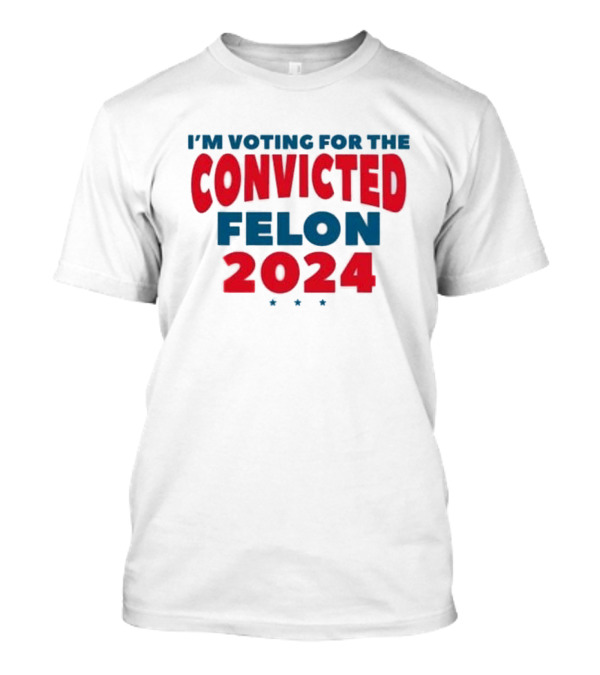 I’m Voting For The Convicted Felon 2024 Trump Funny Election Campaign T-Shirt