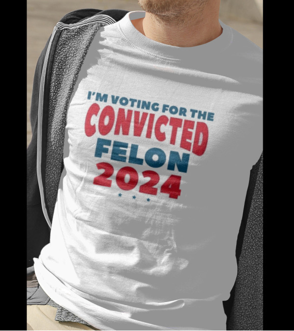 I’m Voting For The Convicted Felon 2024 Trump Funny Election Campaign T-Shirt