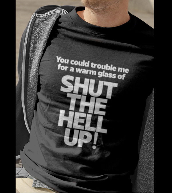 You Could Trouble Me For A Warm Glass Of Shut The Hell Up T-Shirt